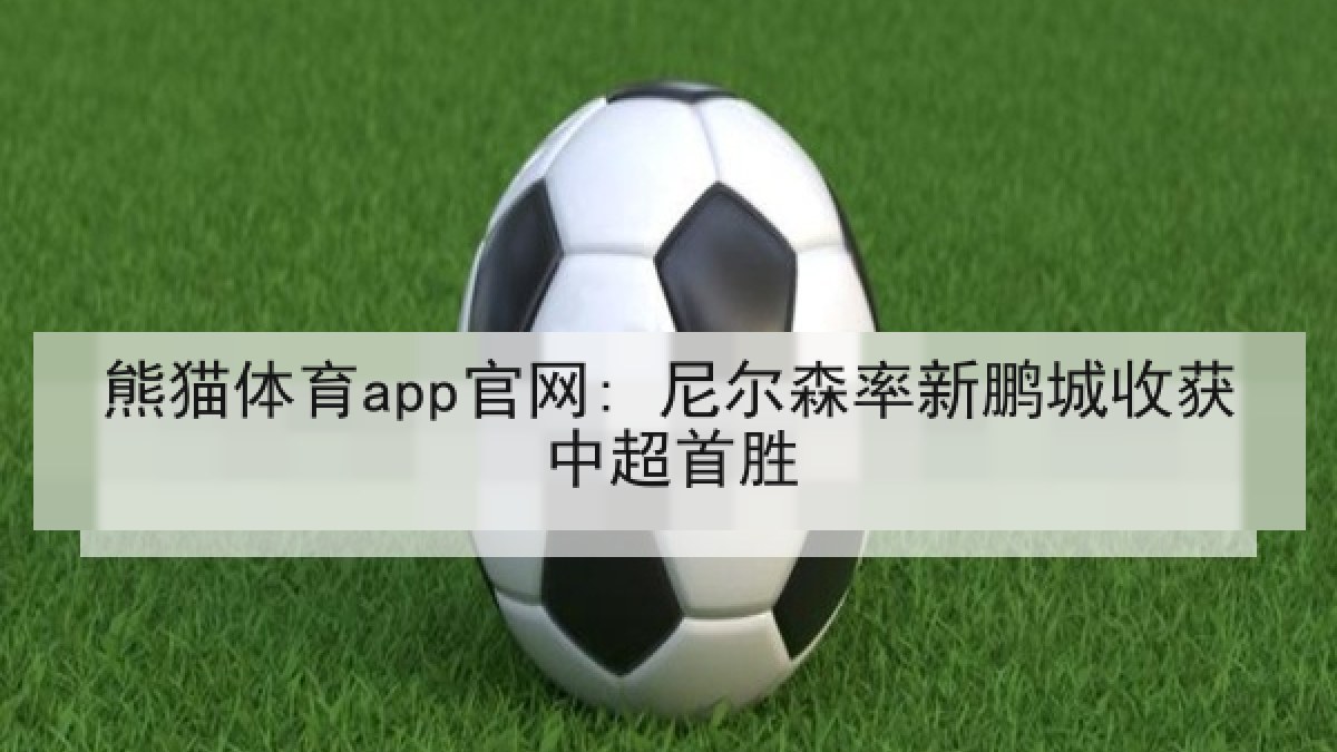 熊猫体育app官网: 尼尔森率新鹏城收获中超首胜 熊猫体育app官网: 尼尔森率新鹏城收获中超首胜